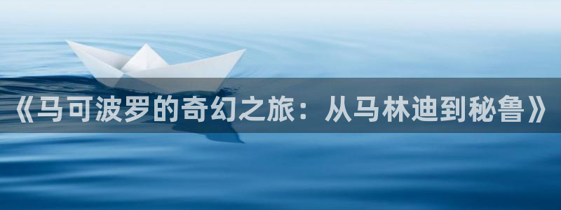 海角社区登录：《马可波罗的奇幻之旅：从马